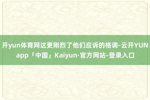 开yun体育网这更刚烈了他们应诉的格调-云开YUNapp「中国」Kaiyun·官方网站-登录入口
