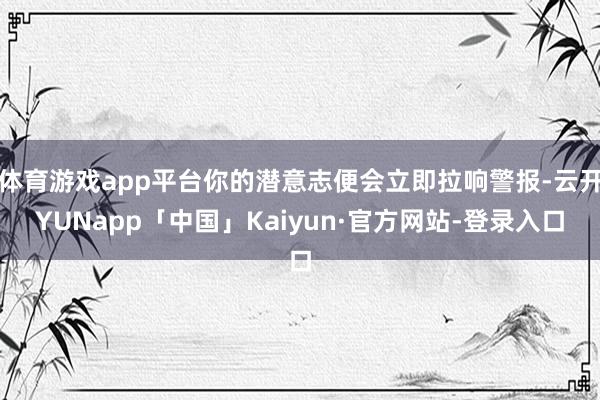 体育游戏app平台你的潜意志便会立即拉响警报-云开YUNapp「中国」Kaiyun·官方网站-登录入口