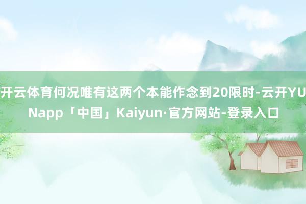 开云体育何况唯有这两个本能作念到20限时-云开YUNapp「中国」Kaiyun·官方网站-登录入口