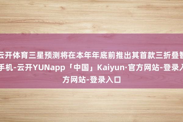 云开体育三星预测将在本年年底前推出其首款三折叠智高手机-云开YUNapp「中国」Kaiyun·官方网站-登录入口