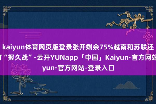 kaiyun体育网页版登录张开剩余75%越南和苏联还在幻想能打“握久战”-云开YUNapp「中国」Kaiyun·官方网站-登录入口