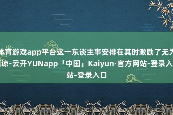 体育游戏app平台这一东谈主事安排在其时激励了无为原谅-云开YUNapp「中国」Kaiyun·官方网站-登录入口