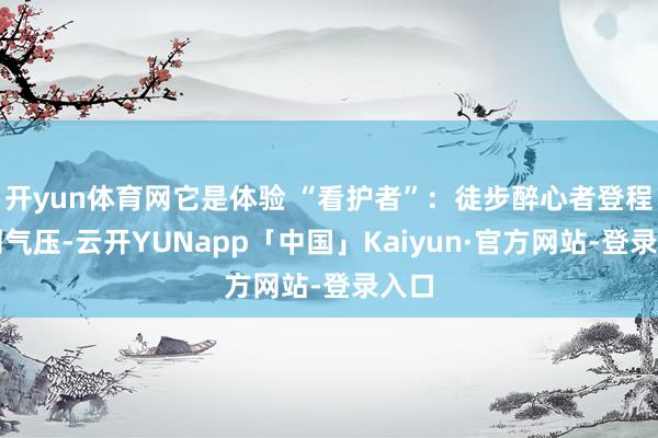 开yun体育网它是体验 “看护者”:徒步醉心者登程前测气压-云开YUNapp「中国」Kaiyun·官方网站-登录入口