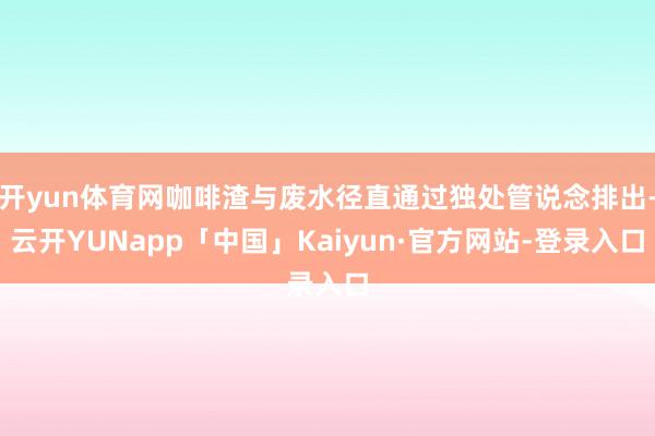 开yun体育网咖啡渣与废水径直通过独处管说念排出-云开YUNapp「中国」Kaiyun·官方网站-登录入口