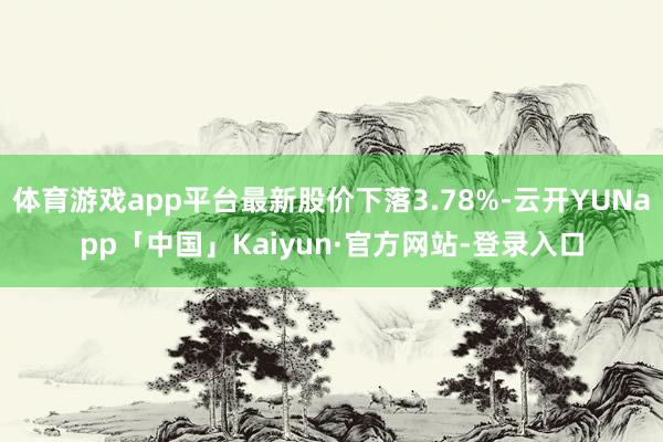 体育游戏app平台最新股价下落3.78%-云开YUNapp「中国」Kaiyun·官方网站-登录入口