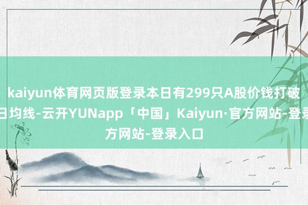 kaiyun体育网页版登录本日有299只A股价钱打破了五日均线-云开YUNapp「中国」Kaiyun·官方网站-登录入口