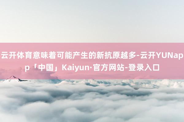云开体育意味着可能产生的新抗原越多-云开YUNapp「中国」Kaiyun·官方网站-登录入口