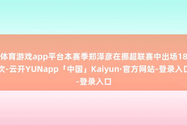 体育游戏app平台本赛季郑泽彦在挪超联赛中出场18次-云开YUNapp「中国」Kaiyun·官方网站-登录入口