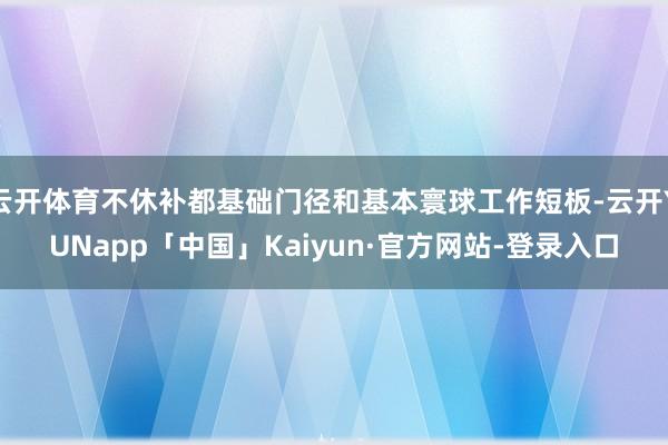 云开体育不休补都基础门径和基本寰球工作短板-云开YUNapp「中国」Kaiyun·官方网站-登录入口