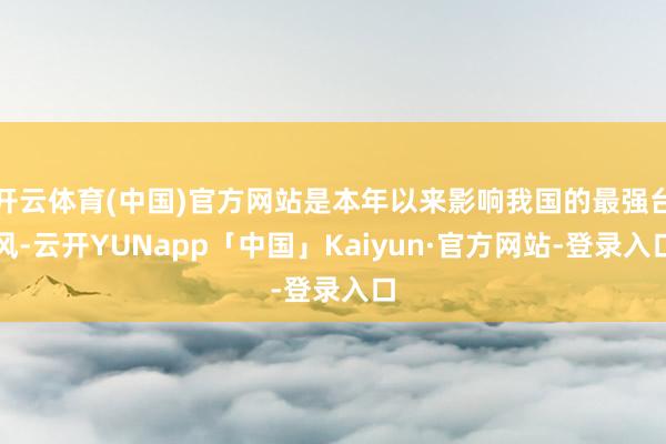 开云体育(中国)官方网站是本年以来影响我国的最强台风-云开YUNapp「中国」Kaiyun·官方网站-登录入口
