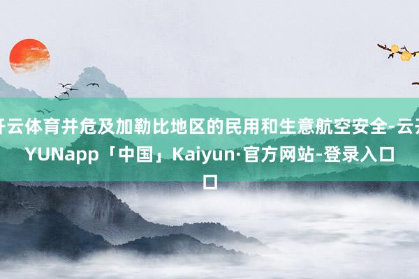 开云体育并危及加勒比地区的民用和生意航空安全-云开YUNapp「中国」Kaiyun·官方网站-登录入口