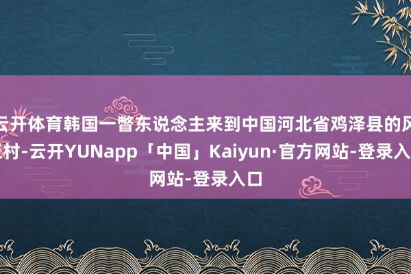 云开体育韩国一瞥东说念主来到中国河北省鸡泽县的风正村-云开YUNapp「中国」Kaiyun·官方网站-登录入口