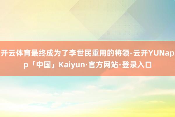开云体育最终成为了李世民重用的将领-云开YUNapp「中国」Kaiyun·官方网站-登录入口