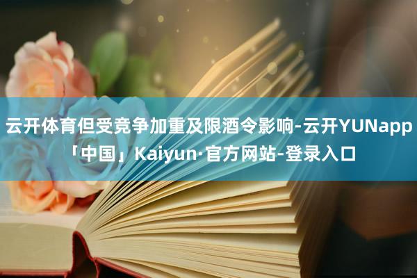 云开体育但受竞争加重及限酒令影响-云开YUNapp「中国」Kaiyun·官方网站-登录入口
