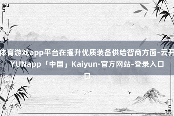 体育游戏app平台在擢升优质装备供给智商方面-云开YUNapp「中国」Kaiyun·官方网站-登录入口