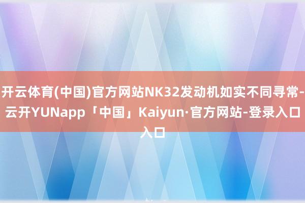 开云体育(中国)官方网站NK32发动机如实不同寻常-云开YUNapp「中国」Kaiyun·官方网站-登录入口