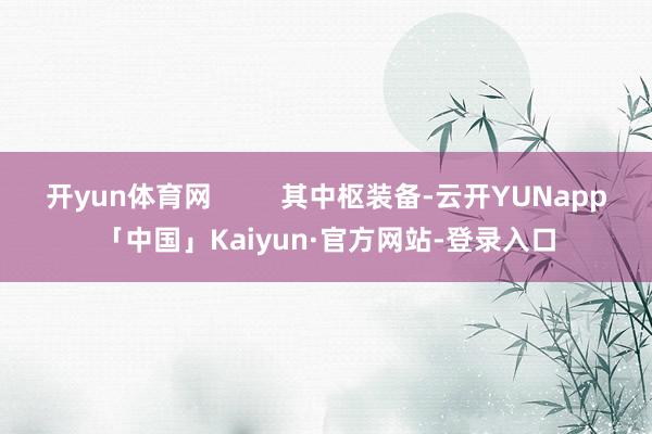 开yun体育网 其中枢装备-云开YUNapp「中国」Kaiyun·官方网站-登录入口