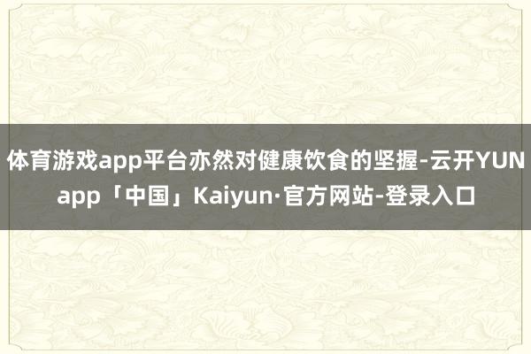 体育游戏app平台亦然对健康饮食的坚握-云开YUNapp「中国」Kaiyun·官方网站-登录入口