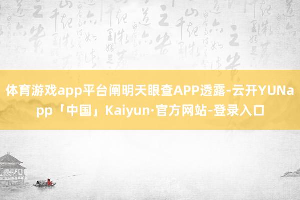 体育游戏app平台阐明天眼查APP透露-云开YUNapp「中国」Kaiyun·官方网站-登录入口