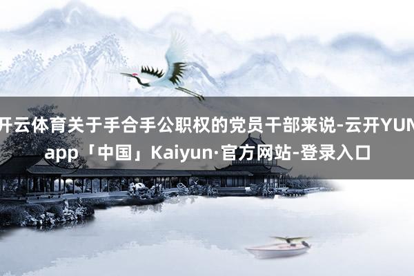 开云体育关于手合手公职权的党员干部来说-云开YUNapp「中国」Kaiyun·官方网站-登录入口