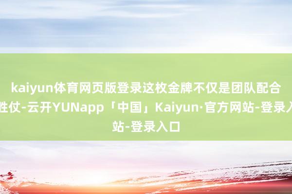 kaiyun体育网页版登录 这枚金牌不仅是团队配合的胜仗-云开YUNapp「中国」Kaiyun·官方网站-登录入口