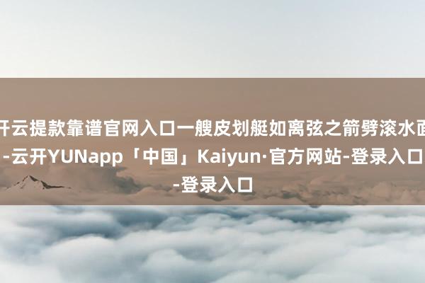 开云提款靠谱官网入口一艘皮划艇如离弦之箭劈滚水面-云开YUNapp「中国」Kaiyun·官方网站-登录入口