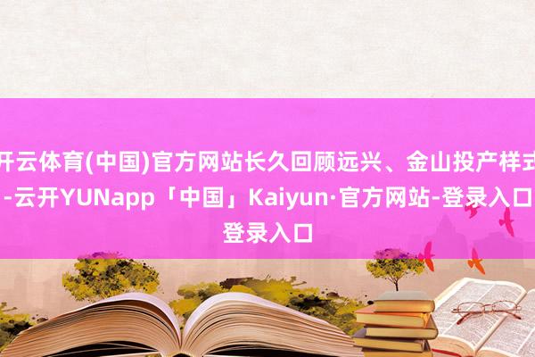 开云体育(中国)官方网站长久回顾远兴、金山投产样式-云开YUNapp「中国」Kaiyun·官方网站-登录入口