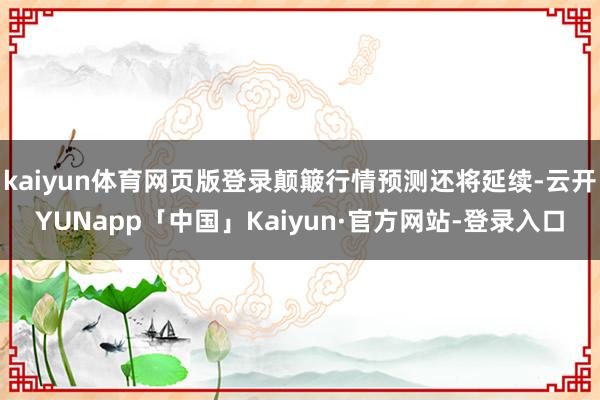 kaiyun体育网页版登录颠簸行情预测还将延续-云开YUNapp「中国」Kaiyun·官方网站-登录入口