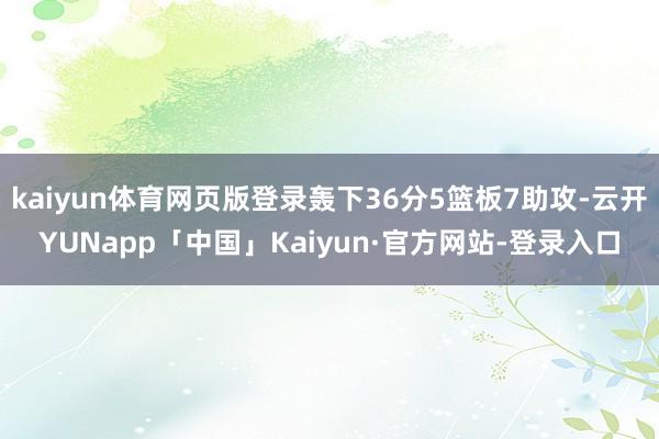 kaiyun体育网页版登录轰下36分5篮板7助攻-云开YUNapp「中国」Kaiyun·官方网站-登录入口
