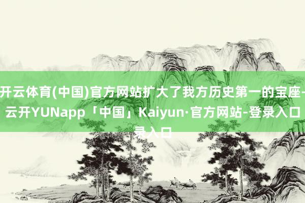 开云体育(中国)官方网站扩大了我方历史第一的宝座-云开YUNapp「中国」Kaiyun·官方网站-登录入口