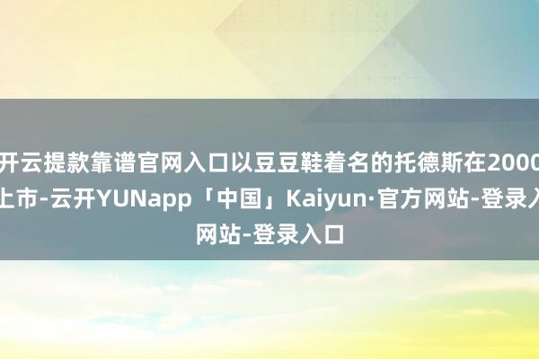 开云提款靠谱官网入口以豆豆鞋着名的托德斯在2000年上市-云开YUNapp「中国」Kaiyun·官方网站-登录入口