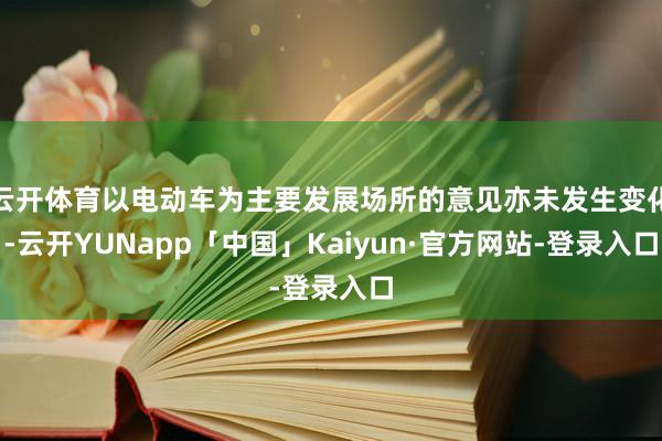 云开体育以电动车为主要发展场所的意见亦未发生变化-云开YUNapp「中国」Kaiyun·官方网站-登录入口