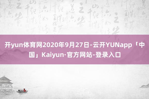 开yun体育网2020年9月27日-云开YUNapp「中国」Kaiyun·官方网站-登录入口