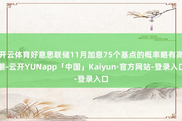 开云体育好意思联储11月加息75个基点的概率略有高潮-云开YUNapp「中国」Kaiyun·官方网站-登录入口