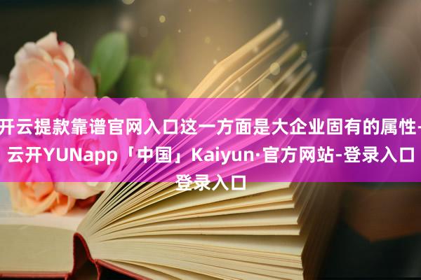 开云提款靠谱官网入口这一方面是大企业固有的属性-云开YUNapp「中国」Kaiyun·官方网站-登录入口
