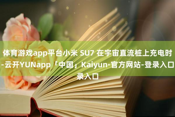 体育游戏app平台小米 SU7 在宇宙直流桩上充电时-云开YUNapp「中国」Kaiyun·官方网站-登录入口