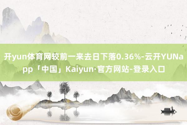 开yun体育网较前一来去日下落0.36%-云开YUNapp「中国」Kaiyun·官方网站-登录入口