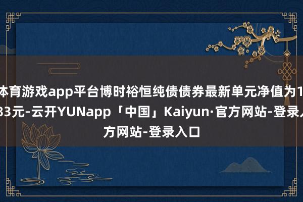 体育游戏app平台博时裕恒纯债债券最新单元净值为1.0583元-云开YUNapp「中国」Kaiyun·官方网站-登录入口