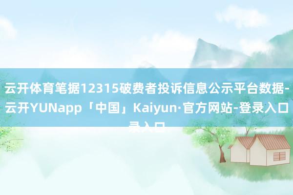 云开体育笔据12315破费者投诉信息公示平台数据-云开YUNapp「中国」Kaiyun·官方网站-登录入口