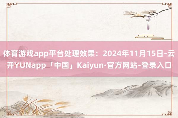 体育游戏app平台处理效果:2024年11月15日-云开YUNapp「中国」Kaiyun·官方网站-登录入口
