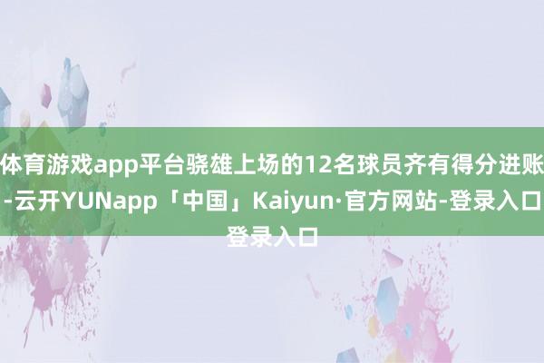 体育游戏app平台骁雄上场的12名球员齐有得分进账-云开YUNapp「中国」Kaiyun·官方网站-登录入口
