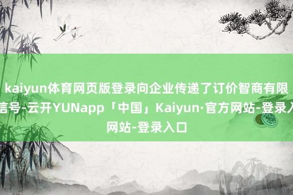kaiyun体育网页版登录向企业传递了订价智商有限的信号-云开YUNapp「中国」Kaiyun·官方网站-登录入口