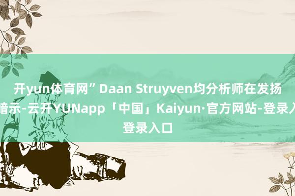 开yun体育网”Daan Struyven均分析师在发扬中暗示-云开YUNapp「中国」Kaiyun·官方网站-登录入口