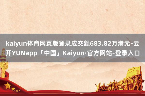 kaiyun体育网页版登录成交额683.82万港元-云开YUNapp「中国」Kaiyun·官方网站-登录入口