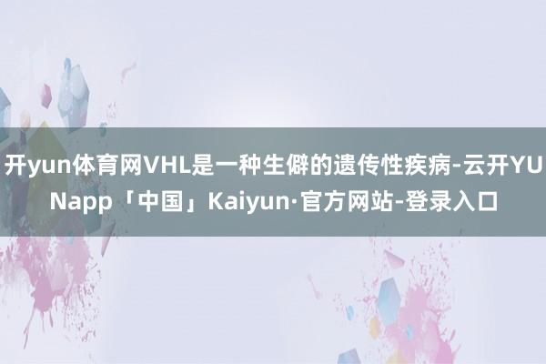 开yun体育网VHL是一种生僻的遗传性疾病-云开YUNapp「中国」Kaiyun·官方网站-登录入口