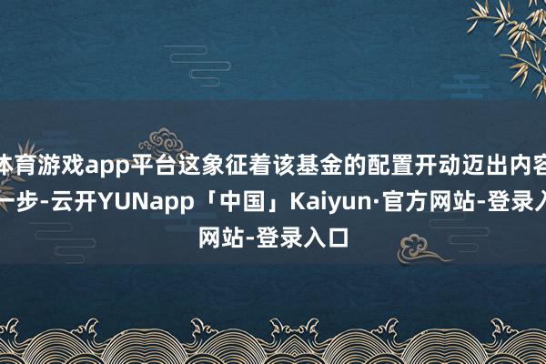 体育游戏app平台这象征着该基金的配置开动迈出内容性一步-云开YUNapp「中国」Kaiyun·官方网站-登录入口