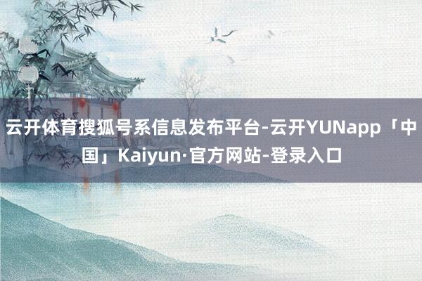 云开体育搜狐号系信息发布平台-云开YUNapp「中国」Kaiyun·官方网站-登录入口