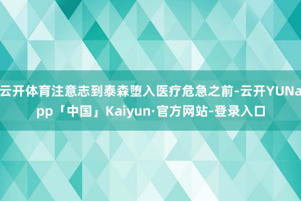云开体育注意志到泰森堕入医疗危急之前-云开YUNapp「中国」Kaiyun·官方网站-登录入口