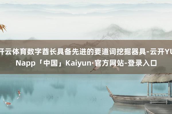 开云体育数字酋长具备先进的要道词挖掘器具-云开YUNapp「中国」Kaiyun·官方网站-登录入口