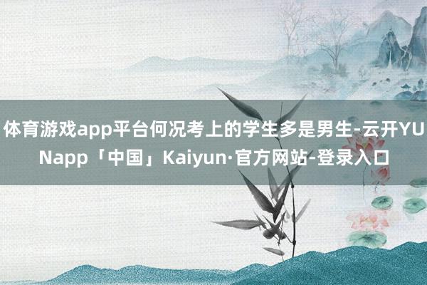 体育游戏app平台何况考上的学生多是男生-云开YUNapp「中国」Kaiyun·官方网站-登录入口